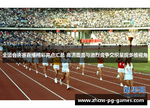 全运会决赛直播精彩亮点汇总 高清画面与激烈竞争交织呈现多维视角