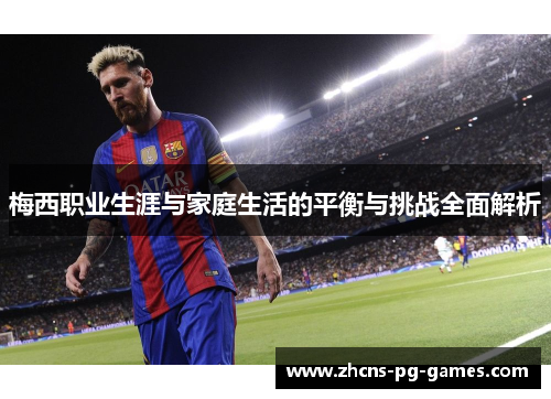 梅西职业生涯与家庭生活的平衡与挑战全面解析