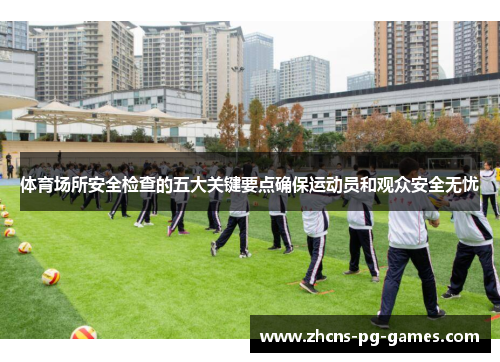 体育场所安全检查的五大关键要点确保运动员和观众安全无忧