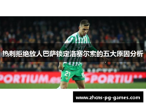热刺拒绝放人巴萨锁定洛塞尔索的五大原因分析