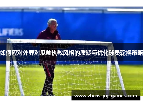 如何应对外界对瓜帅执教风格的质疑与优化球员轮换策略