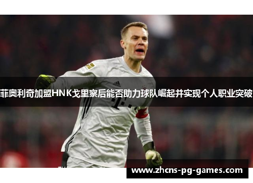 菲奥利奇加盟HNK戈里察后能否助力球队崛起并实现个人职业突破