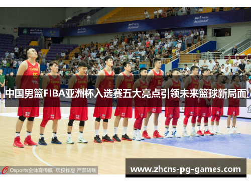 中国男篮FIBA亚洲杯入选赛五大亮点引领未来篮球新局面