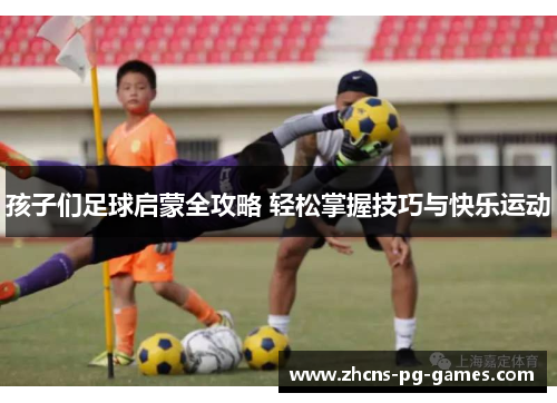 孩子们足球启蒙全攻略 轻松掌握技巧与快乐运动