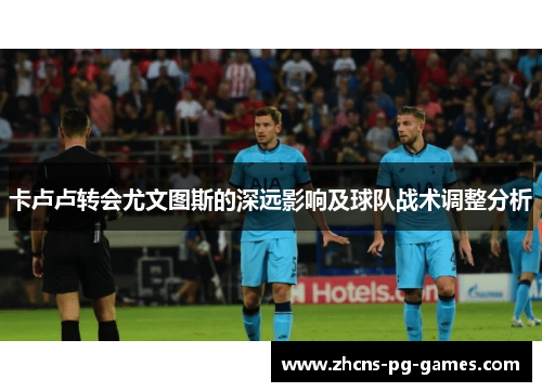 卡卢卢转会尤文图斯的深远影响及球队战术调整分析