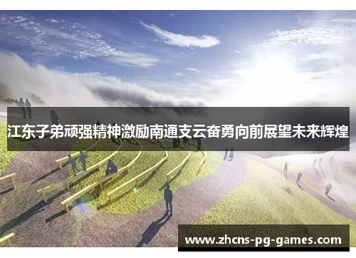 江东子弟顽强精神激励南通支云奋勇向前展望未来辉煌