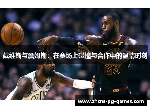 戴维斯与詹姆斯：在赛场上碰撞与合作中的温情时刻