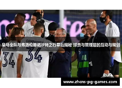 皇马全队与弗洛伦蒂诺沙特之行幕后揭秘 球员与管理层的互动与规划