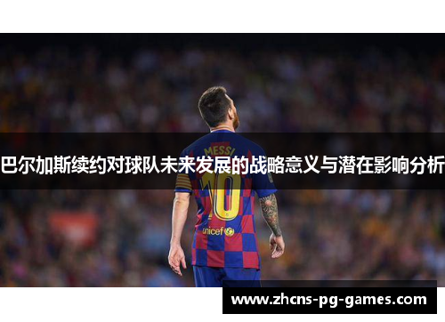 巴尔加斯续约对球队未来发展的战略意义与潜在影响分析