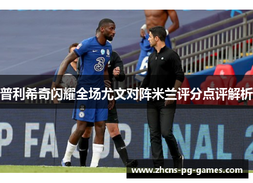 普利希奇闪耀全场尤文对阵米兰评分点评解析