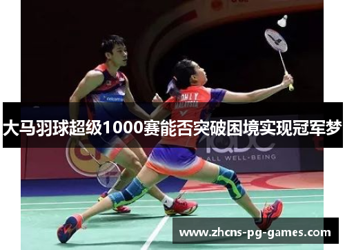 大马羽球超级1000赛能否突破困境实现冠军梦
