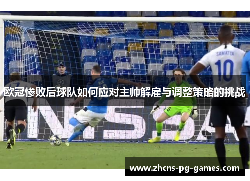 欧冠惨败后球队如何应对主帅解雇与调整策略的挑战