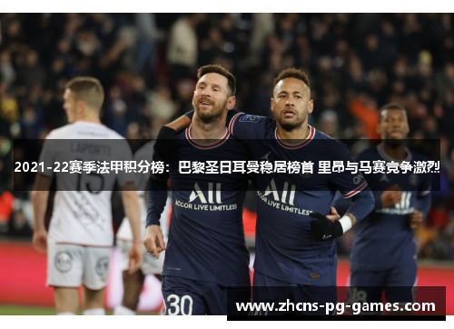 2021-22赛季法甲积分榜:巴黎圣日耳曼稳居榜首 里昂与马赛竞争激烈