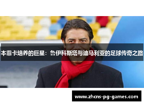 本菲卡培养的巨星：鲁伊科斯塔与迪马利亚的足球传奇之路
