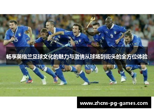 畅享英格兰足球文化的魅力与激情从球场到街头的全方位体验