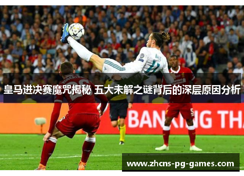 皇马进决赛魔咒揭秘 五大未解之谜背后的深层原因分析