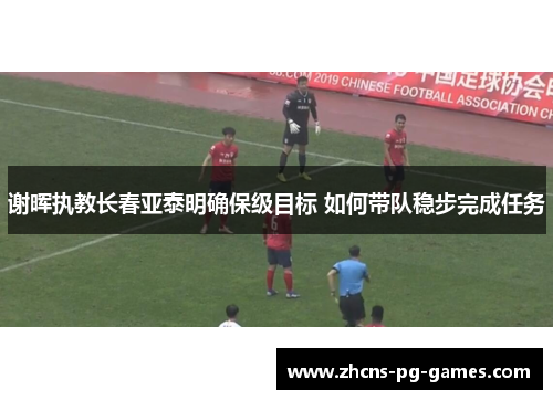谢晖执教长春亚泰明确保级目标 如何带队稳步完成任务