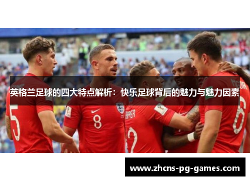 英格兰足球的四大特点解析:快乐足球背后的魅力与魅力因素