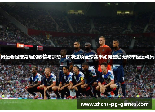 奥运会足球背后的激情与梦想:探索这项全球赛事如何激励无数年轻运动员
