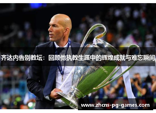 齐达内告别教坛：回顾他执教生涯中的辉煌成就与难忘瞬间