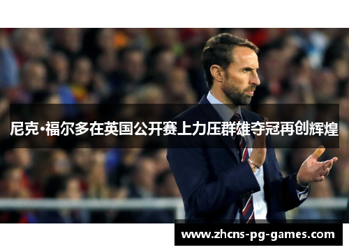 尼克·福尔多在英国公开赛上力压群雄夺冠再创辉煌