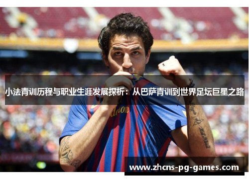 小法青训历程与职业生涯发展探析:从巴萨青训到世界足坛巨星之路