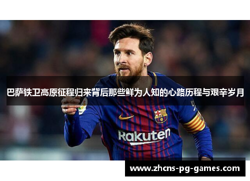 巴萨铁卫高原征程归来背后那些鲜为人知的心路历程与艰辛岁月
