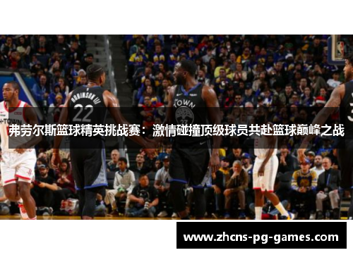 弗劳尔斯篮球精英挑战赛：激情碰撞顶级球员共赴篮球巅峰之战