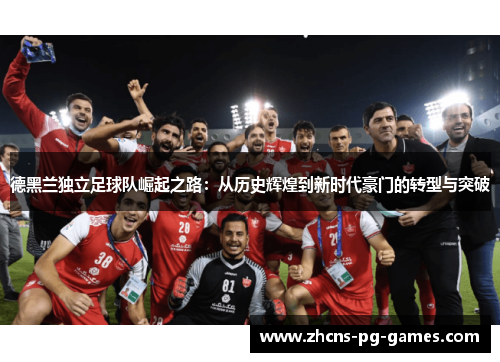 德黑兰独立足球队崛起之路：从历史辉煌到新时代豪门的转型与突破