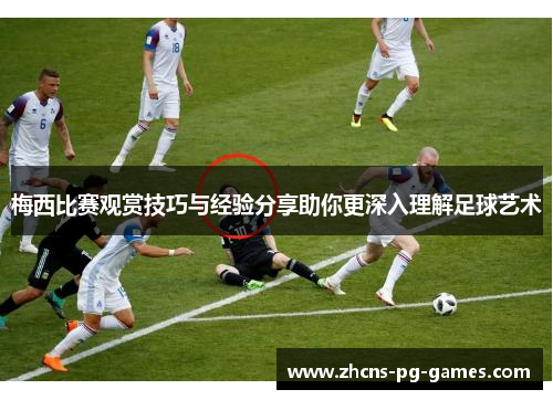 梅西比赛观赏技巧与经验分享助你更深入理解足球艺术