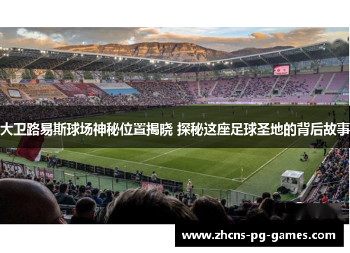 大卫路易斯球场神秘位置揭晓 探秘这座足球圣地的背后故事