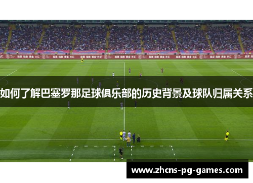 如何了解巴塞罗那足球俱乐部的历史背景及球队归属关系