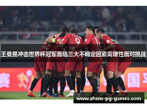 王曼昱冲击世界杯冠军面临三大不确定因素需理性面对挑战