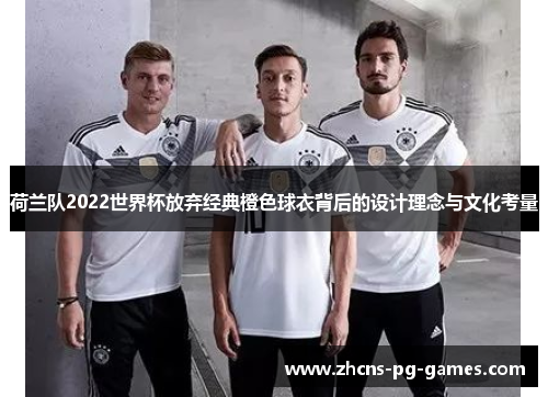 荷兰队2022世界杯放弃经典橙色球衣背后的设计理念与文化考量