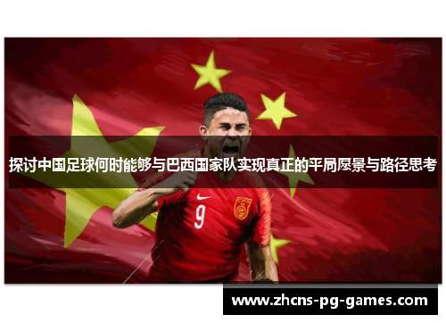 探讨中国足球何时能够与巴西国家队实现真正的平局愿景与路径思考 探讨中国足球何时能够与巴西国家队实现真正的平局愿景与路径思考