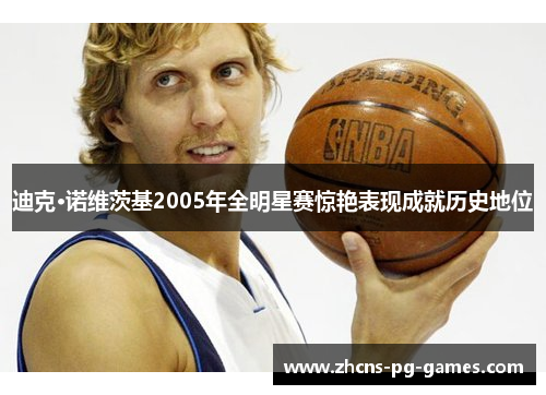 迪克·诺维茨基2005年全明星赛惊艳表现成就历史地位 迪克·诺维茨基2005年全明星赛惊艳表现成就历史地位