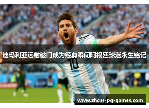 迪玛利亚远射破门成为经典瞬间阿根廷球迷永生铭记 迪玛利亚远射破门成为经典瞬间阿根廷球迷永生铭记
