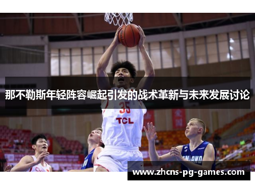 那不勒斯年轻阵容崛起引发的战术革新与未来发展讨论 那不勒斯年轻阵容崛起引发的战术革新与未来发展讨论