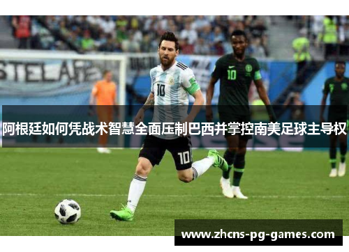 阿根廷如何凭战术智慧全面压制巴西并掌控南美足球主导权 阿根廷如何凭战术智慧全面压制巴西并掌控南美足球主导权