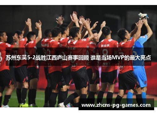 苏州东吴5-2战胜江西庐山赛事回顾 谁是当场MVP的最大亮点 苏州东吴5-2战胜江西庐山赛事回顾 谁是当场MVP的最大亮点