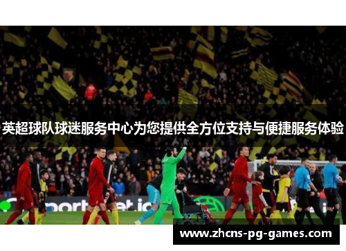 英超球队球迷服务中心为您提供全方位支持与便捷服务体验 英超球队球迷服务中心为您提供全方位支持与便捷服务体验