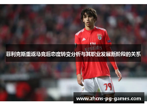 菲利克斯重返马竞后态度转变分析与其职业发展新阶段的关系