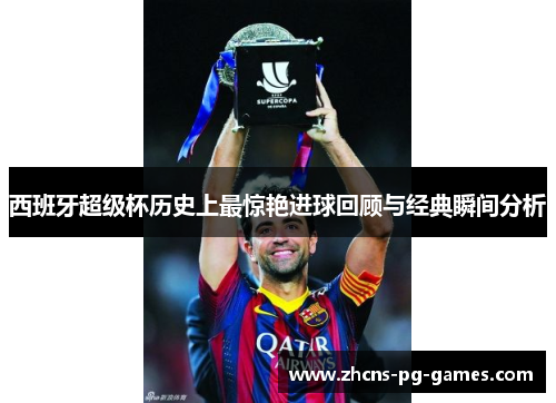 西班牙超级杯历史上最惊艳进球回顾与经典瞬间分析 西班牙超级杯历史上最惊艳进球回顾与经典瞬间分析