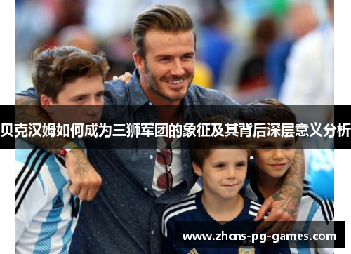 贝克汉姆如何成为三狮军团的象征及其背后深层意义分析
