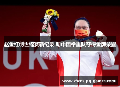 赵金红创世锦赛新纪录 助中国举重队夺得金牌荣耀
