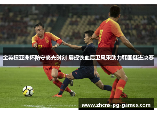 金英权亚洲杯防守高光时刻 展现铁血后卫风采助力韩国挺进决赛