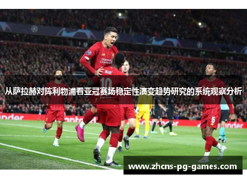 从萨拉赫对阵利物浦看亚冠赛场稳定性演变趋势研究的系统观察分析
