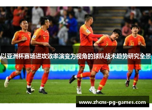 以亚洲杯赛场进攻效率演变为视角的球队战术趋势研究全景