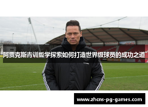 阿贾克斯青训哲学探索如何打造世界级球员的成功之道 阿贾克斯青训哲学探索如何打造世界级球员的成功之道