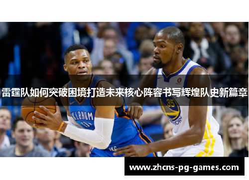 雷霆队如何突破困境打造未来核心阵容书写辉煌队史新篇章 雷霆队如何突破困境打造未来核心阵容书写辉煌队史新篇章